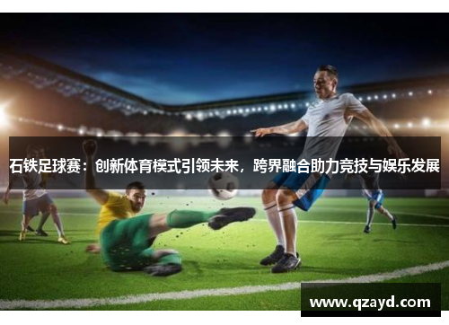 石铁足球赛：创新体育模式引领未来，跨界融合助力竞技与娱乐发展