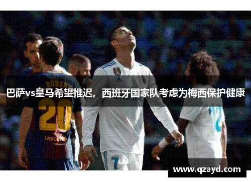 巴萨vs皇马希望推迟，西班牙国家队考虑为梅西保护健康