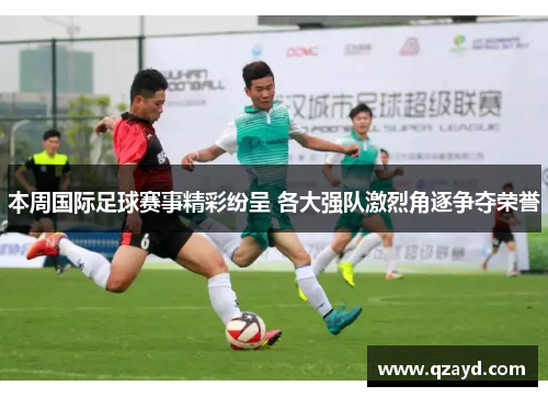 本周国际足球赛事精彩纷呈 各大强队激烈角逐争夺荣誉