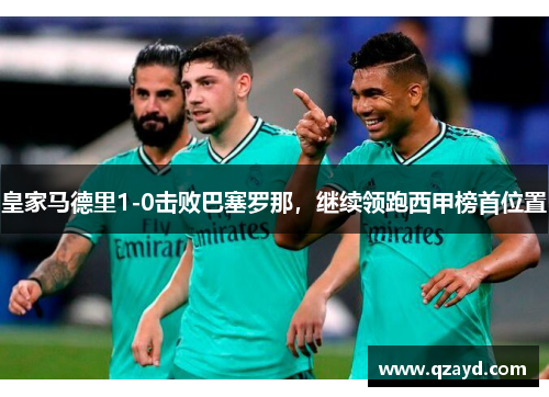皇家马德里1-0击败巴塞罗那，继续领跑西甲榜首位置
