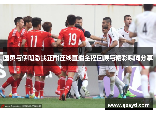 国奥与伊朗激战正酣在线直播全程回顾与精彩瞬间分享