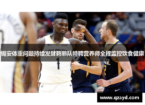 锡安体重问题持续发酵鹈鹕队特聘营养师全程监控饮食健康